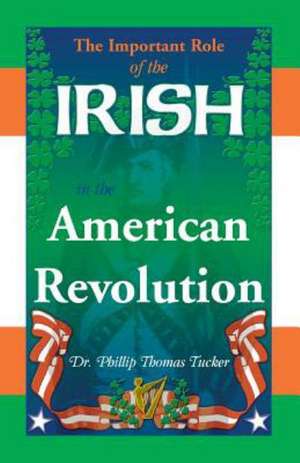 The Important Role of the Irish in the American Revolution de Phillip Thomas Tucker