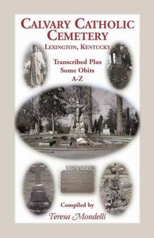 Calvary Catholic Cemetery Lexington, Kentucky: Transcribed Plus Some Obits, A-Z de Teresa Mondelli