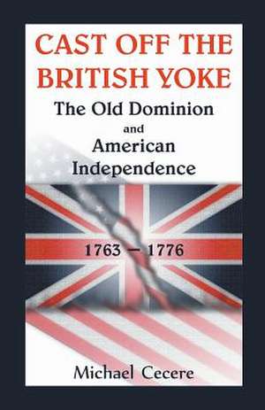 Cast Off the British Yoke: The Old Dominion and American Independence, 1763-1776 de Michael Cecere