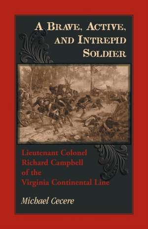 A Brave, Active, and Intrepid Soldier. Lieutenant Colonel Richard Campbell of the Virginia Continental Line de Michael Cecere