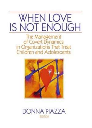 When Love Is Not Enough: The Management of Covert Dynamics in Organizations That Treat Children and Adolescents de Donna Piazza, PHD