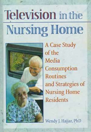 Television in the Nursing Home: A Case Study of the Media Consumption Routines and Strategies of Nursing Home Residents de Wendy J Hajjar