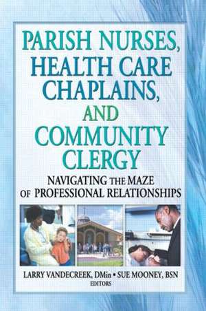 Parish Nurses, Health Care Chaplains, and Community Clergy: Navigating the Maze of Professional Relationships de Larry Van De Creek