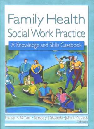 Family Health Social Work Practice: A Knowledge and Skills Casebook de Francis K. O. Yuen