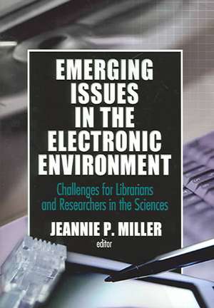 Emerging Issues in the Electronic Environment: Challenges for Librarians and Researchers in the Sciences de Jeannie P Miller