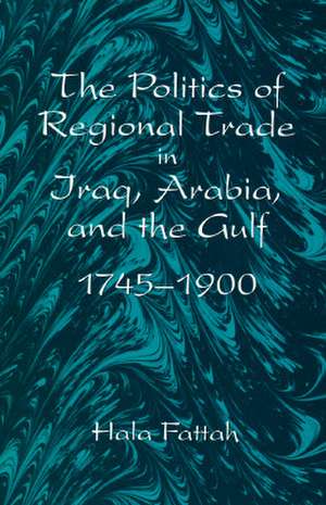 The Politics of Regional Trade in Iraq, Arabia, and the Gulf: 1745-1900 de Hala Fattah