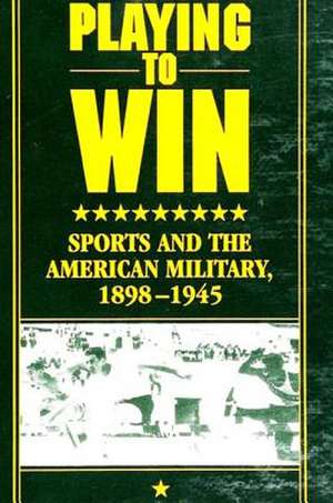 Playing to Win: Sports and the American Military, 1898-1945 de Wanda Ellen Wakefield