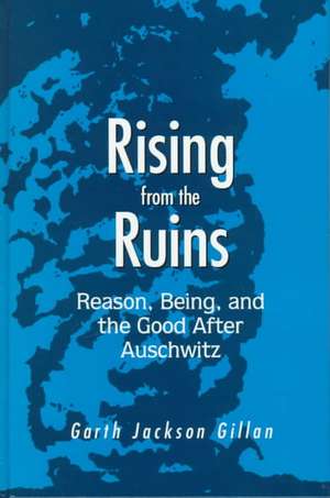 Rising from the Ruins: Reason, Being, and the Good After Auschwitz de Garth Jackson Gillan