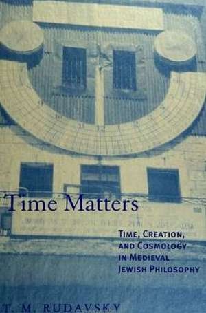 Time Matters: Time, Creation, and Cosmology in Medieval Jewish Philosophy de T. M. Rudavsky