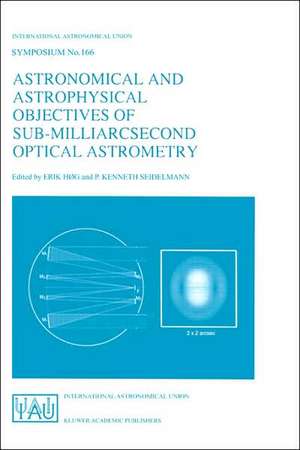 Astronomical and Astrophysical Objectives of Sub-Milliarcsecond Optical Astrometry: Proceedings of the 166th Symposium of the International Astronomical Union, Held in the Hague, The Netherlands, August 15–19, 1994 de Erik Høg