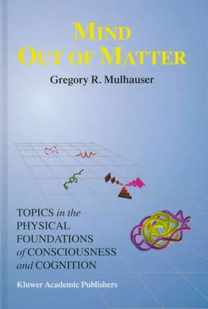 Mind Out of Matter: Topics in the Physical Foundations of Consciousness and Cognition de G.R. Mulhauser