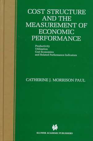 Cost Structure and the Measurement of Economic Performance: Productivity, Utilization, Cost Economics, and Related Performance Indicators de Catherine J. Morrison Paul