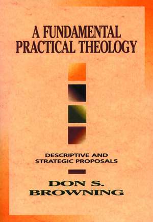 Fundamental Practical Theology: The Apostle's Life, Letters, and Thought de Don S. Browning