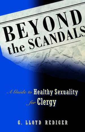 Beyond the Scandals: A Guide to Healthy Sexuality for Clergy de G.Lloyd Rediger