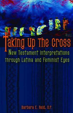 Taking Up the Cross: New Testament Interpretations Through Latina and Feminist Eyes de Barbara E. Reid