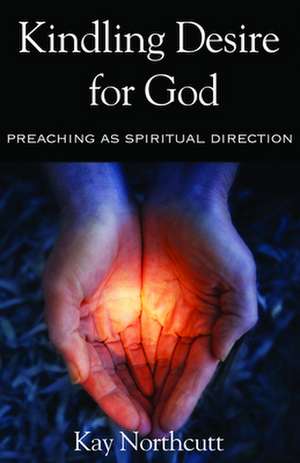 Kindling Desire for God: Preaching as Spiritual Direction de Kay Lynn Northcutt