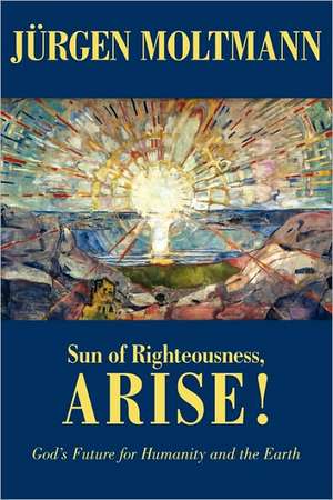 Sun of Righteousness, Arise!: God's Future for Humanity and the Earth de Jurgen Moltmann