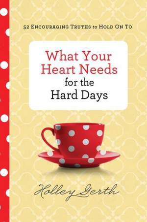 What Your Heart Needs for the Hard Days – 52 Encouraging Truths to Hold On To de Holley Gerth