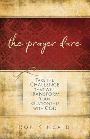 The Prayer Dare – Take the Challenge That Will Transform Your Relationship With God de Ron Kincaid