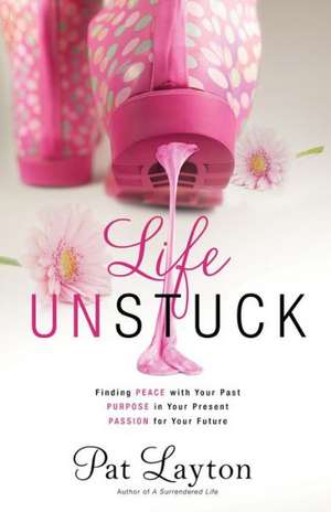 Life Unstuck – Finding Peace with Your Past, Purpose in Your Present, Passion for Your Future de Pat Layton