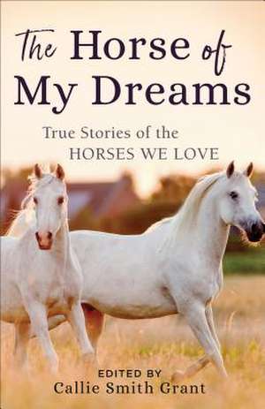 The Horse of My Dreams – True Stories of the Horses We Love de Callie Smith Grant