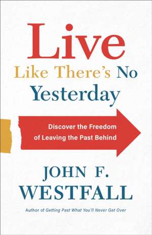 Live Like There`s No Yesterday – Discover the Freedom of Leaving the Past Behind de John F. Westfall