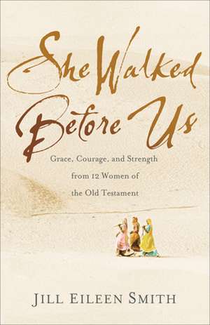 She Walked Before Us – Grace, Courage, and Strength from 12 Women of the Old Testament de Jill Eileen Smith