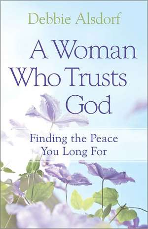 A Woman Who Trusts God – Finding the Peace You Long For de Debbie Alsdorf