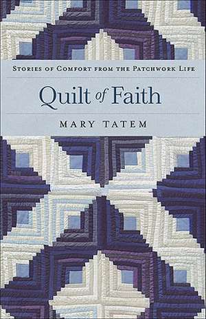 Quilt of Faith – Stories of Comfort from the Patchwork Life de Mary Tatem