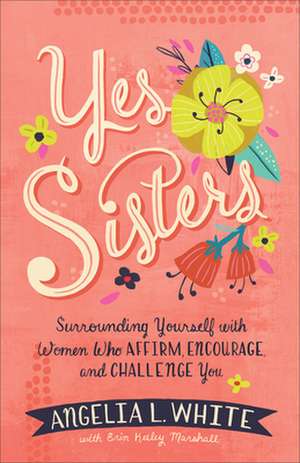 Yes Sisters – Surrounding Yourself with Women Who Affirm, Encourage, and Challenge You de Angelia L. White