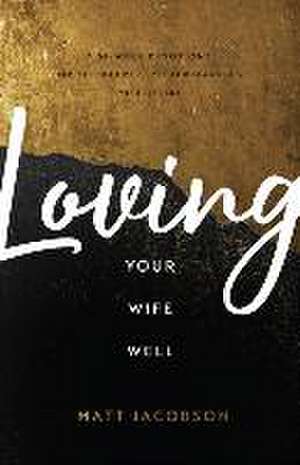 Loving Your Wife Well – A 52–Week Devotional for the Deeper, Richer Marriage You Desire de Matt Jacobson