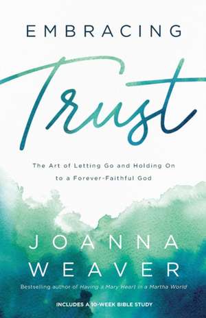 Embracing Trust – The Art of Letting Go and Holding On to a Forever–Faithful God de Joanna Weaver