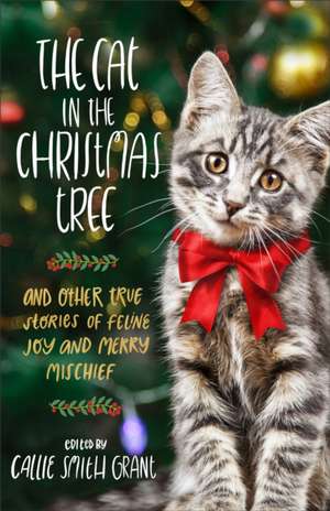 The Cat in the Christmas Tree – And Other True Stories of Feline Joy and Merry Mischief de Callie Smith Grant