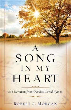 A Song in My Heart – 366 Devotions from Our Best–Loved Hymns de Robert J. Morgan