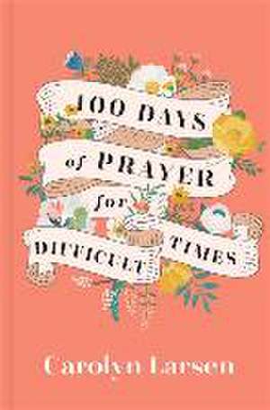 100 Days of Prayer for Difficult Times de Carolyn Larsen