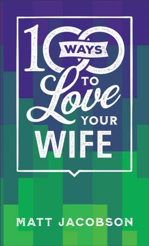 100 Ways to Love Your Wife – The Simple, Powerful Path to a Loving Marriage de Matt Jacobson