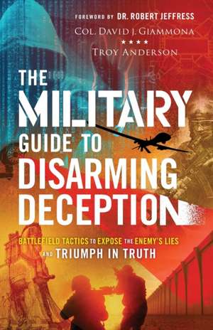 The Military Guide to Disarming Deception – Battlefield Tactics to Expose the Enemy`s Lies and Triumph in Truth de Col. David J. Giammona