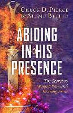 Abiding in His Presence – The Secret to Waging War and Bearing Fruit de Chuck D. Pierce