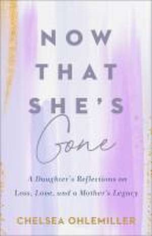 Now That She`s Gone – A Daughter`s Reflections on Loss, Love, and a Mother`s Legacy de Chelsea Ohlemiller