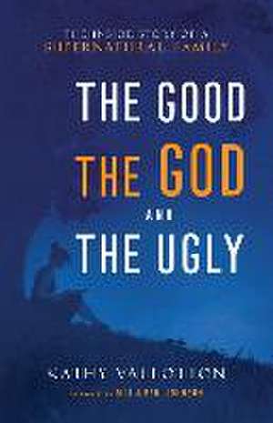 Good, the God and the Ugly – The Inside Story of a Supernatural Family de Kathy Vallotton