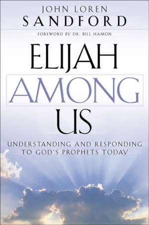 Elijah Among Us: Understanding and Responding to God's Prophets Today de John Loren Sandford