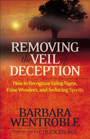 Removing the Veil of Deception How to Recognize Ly ing Signs, False Wonders, and Seducing Spirits de B Wentroble