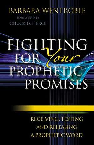 Fighting for Your Prophetic Promises – Receiving, Testing and Releasing a Prophetic Word de Barbara Wentroble