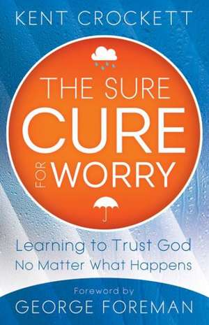 The Sure Cure for Worry: Learning to Trust God No Matter What Happens de Kent Crockett