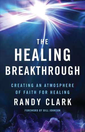 The Healing Breakthrough – Creating an Atmosphere of Faith for Healing de Randy Clark