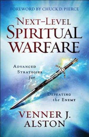 Next–Level Spiritual Warfare – Advanced Strategies for Defeating the Enemy de Venner J. Alston