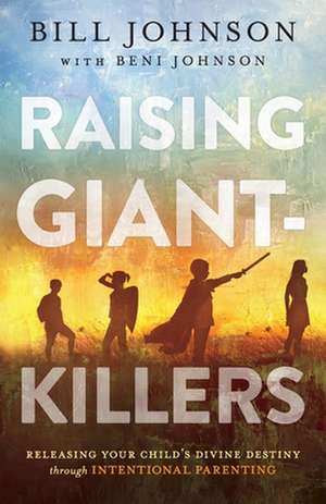 Raising Giant–Killers – Releasing Your Child`s Divine Destiny through Intentional Parenting de Bill Johnson