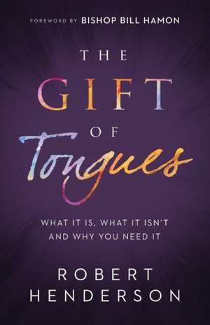 The Gift of Tongues – What It Is, What It Isn`t and Why You Need It de Robert Henderson