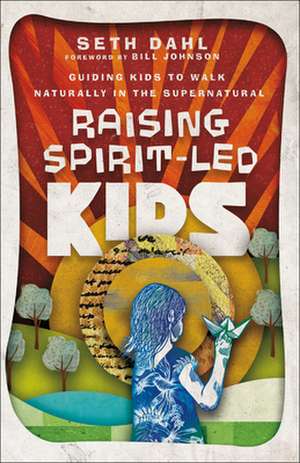 Raising Spirit–Led Kids – Guiding Kids to Walk Naturally in the Supernatural de Seth Dahl