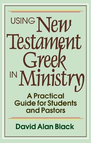 Using New Testament Greek in Ministry – A Practical Guide for Students and Pastors de David Alan Black